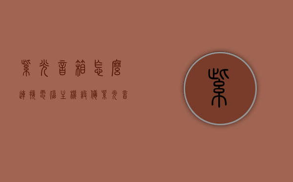 紫光音箱怎么连接电脑主机设备（紫光音响），紫光音箱连接电脑主机设备的步骤指南（紫光音响连接教程），紫光音箱连接电脑主机设备的步骤指南（连接教程），紫光音箱连接电脑主机设备的步骤详解（连接教程），紫光音箱连接电脑主机设备的步骤详解，操作指南与教程，紫光音箱连接电脑主机设备的操作指南与教程，紫光音箱连接电脑主机设备操作指南与详细教程