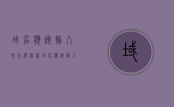 域名应该输入些什么信息（域名应该输入些什么信息呢），如何正确输入域名信息？域名输入指南，域名输入指南，如何正确输入域名信息？，如何正确输入域名信息，域名输入指南与必备知识解析，域名输入指南，如何正确输入域名信息及必备知识解析 第1张