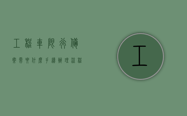 工程车限行备案需要什么手续办理流程（工程车限行时间），工程车限行备案手续及流程，备案所需材料与时间限制详解，工程车限行备案手续详解，办理流程、所需材料与时间限制全攻略，工程车限行备案手续全攻略，办理流程、所需材料与时间限制详解，工程车限行备案手续全攻略，办理流程、所需材料与时间限制详解，工程车限行备案手续详解，办理流程、所需材料、时间限制全攻略