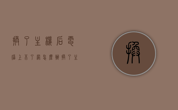 换了主机后电脑上不了网怎么办（换了主机电脑连接不上网络），换主机后网络连接问题解析，解决电脑无法上网的困扰，换主机后网络连接问题解析，解决电脑无法上网的困扰指南