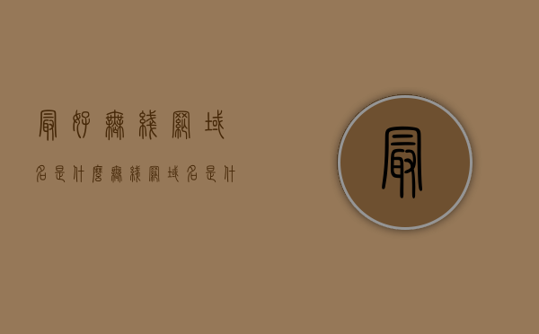 最好无线网域名是什么（无线网域名是什么意思），关于无线网域名，定义与最佳选择