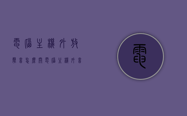 电脑主机外放声音怎么开（电脑主机外音怎么调试），电脑主机外放声音调试指南，开启与调试外音步骤全解析