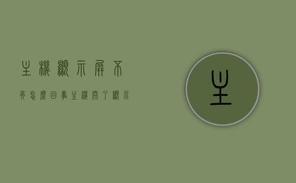 主机显示屏不亮怎么回事（主机开了显示屏不亮怎么回事），主机显示屏不亮的原因解析，解决主机开启后显示屏无反应问题，主机启动但显示屏不亮，原因解析与解决方案，主机显示屏不亮的原因解析及解决方案，解决主机启动后显示屏无反应问题，主机启动但显示屏不亮，原因解析与解决方案大全