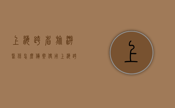 上海跨省旅游医保怎么备案使用（上海跨省异地就医备案），上海跨省异地就医备案指南，如何备案使用旅游医保，上海跨省旅游医保备案指南，异地就医如何顺利使用医保？