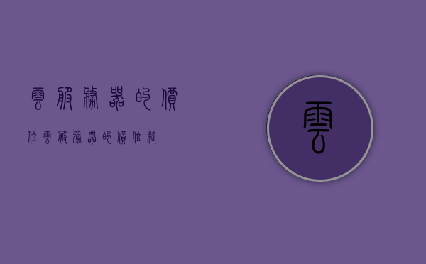 云服务器的价位（云服务器的价位格），云服务器价位概览，不同选择与预算的考量 第1张