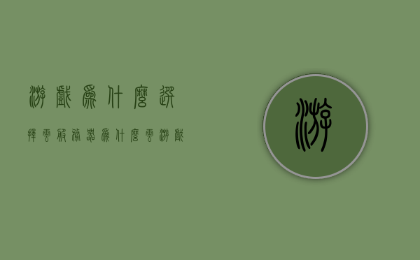 游戏为什么选择云服务器（为什么云游戏不需要电脑配置），云游戏为何选择云服务器，超越电脑配置的限制