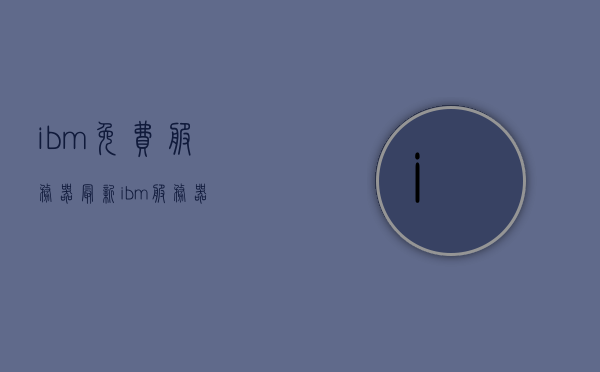 ibm免费服务器（最新ibm服务器），IBM免费服务器（最新IBM服务器概览）