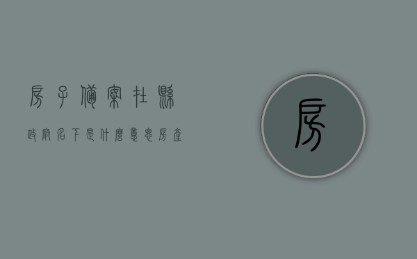 房子备案在县政府名下是什么意思（房产证政府有备案吗），关于房子备案在县政府名下的含义及房产证政府备案问题解析