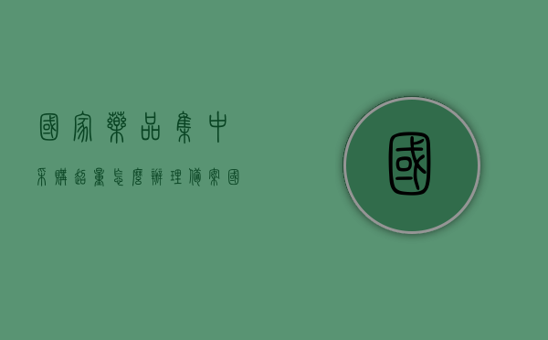 国家药品集中采购超量怎么办理备案（国家药品集中采购500个品种），国家药品集中采购超量备案流程解析，超量采购与品种备案管理之道，国家药品集中采购超量备案流程解析与管理之道，超量采购与品种备案策略探讨
