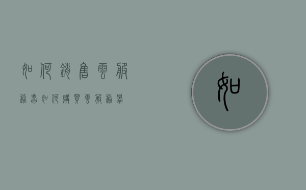 如何销售云服务器（如何购买云服务器），云服务器销售与购买指南