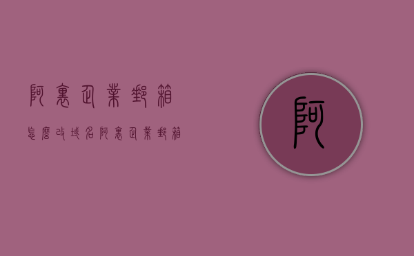 阿里企业邮箱怎么改域名（阿里企业邮箱域名是什么），阿里企业邮箱域名修改教程及域名解析指南 第1张
