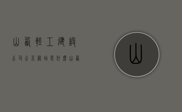 山西轻工建设公司公示网站是什么（山西轻工建设公司领导班子），山西轻工建设公司公示网站及领导班子介绍，山西轻工建设公司公示网站及领导班子介绍全解析