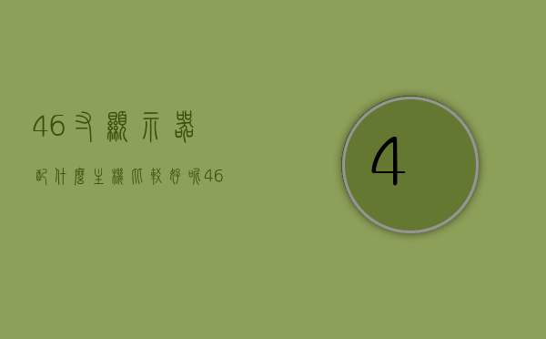 46寸显示器配什么主机比较好呢（46寸显示器配什么主机比较好呢图片），46寸显示器最佳搭配主机推荐（附图片参考） 第1张