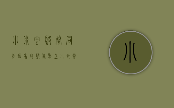 小米云服务同步到本地服务器上（小米云服务怎么导出到其他设备），小米云服务同步至本地服务器，如何导出到其他设备
