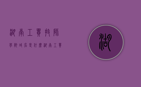 湖南工贸技师学院域名是什么（湖南工贸技师学校简介），湖南工贸技师学院域名及学校简介，湖南工贸技师学院域名及学校简介概述