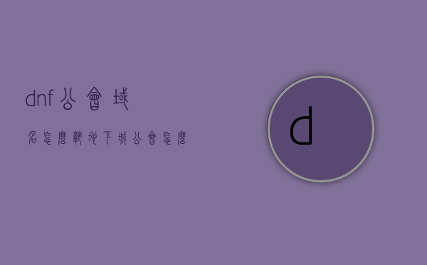 dnf公会域名怎么熟（地下城公会怎么改名），DNF公会域名操作指南，如何熟悉域名及改名技巧，DNF公会域名操作指南，熟悉域名与改名技巧全攻略