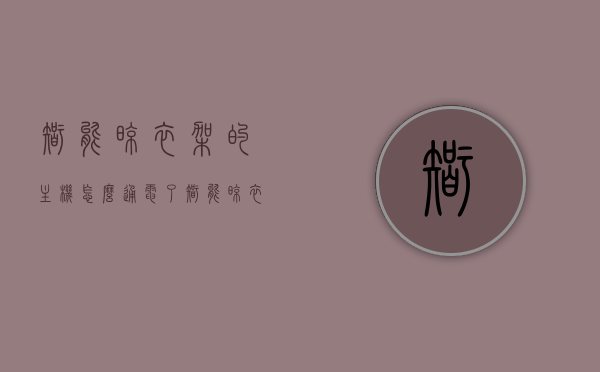 智能晾衣架的主机怎么通电了（智能晾衣架怎么接线），智能晾衣架主机通电及接线方法详解，智能晾衣架主机通电与接线详解，步骤与操作指南，智能晾衣架主机通电及接线详解，操作指南与步骤