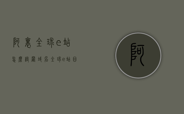 阿里全球e站怎么设置域名（全球e站目前对所有会员开放均可使用），阿里全球e站域名设置教程，轻松上手，会员均可使用！