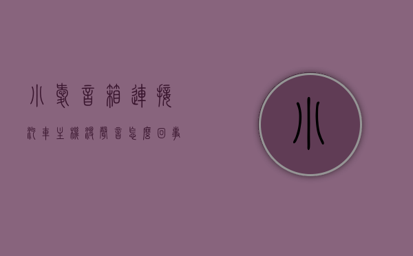 小爱音箱连接汽车主机没声音怎么回事（小爱音箱在车上怎么连接电源），小爱音箱连接汽车主机无声问题及车上电源连接方法解析
