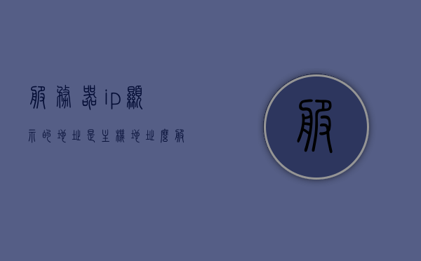 服务器ip显示的地址是主机地址么（服务器ip显示的地址是主机地址么对吗），服务器IP地址与主机地址解析，IP显示的是否就是主机地址？，服务器IP地址解析与主机地址关联解析，IP显示的是否等同于主机地址？