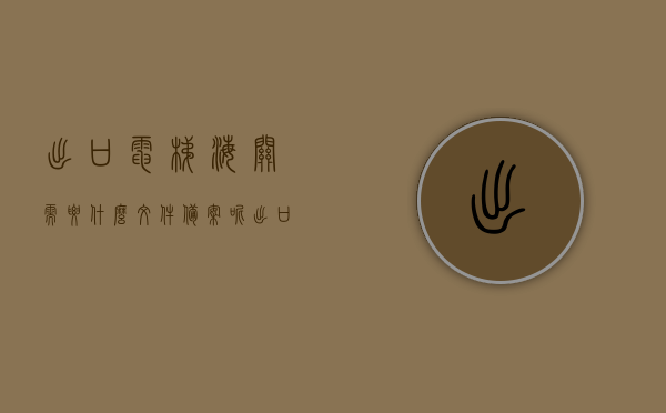 出口电梯海关需要什么文件备案呢（出口电梯海关需要什么文件备案呢英文），出口电梯海关备案所需文件及流程解析，出口电梯海关备案所需文件及流程解析，电梯出口需准备哪些文件备案？，出口电梯海关备案文件详解，所需文件及流程解析