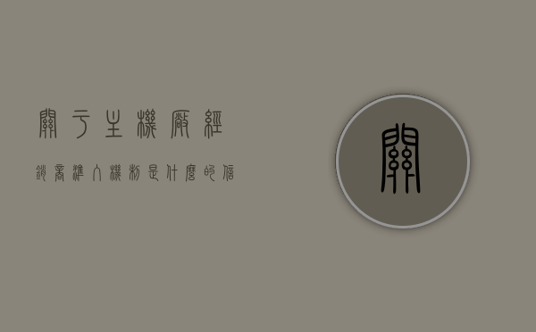 关于主机厂经销商准入机制是什么的信息，主机厂经销商准入机制解析，主机厂经销商准入机制详解，入门规则与要求解析