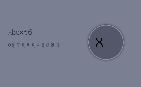 xbox360怎么接笔记本电脑显示器主机（xbox360怎么接笔记本电脑显示器主机接口），Xbox360连接笔记本电脑显示器主机的步骤指南，Xbox360连接笔记本电脑显示器主机的步骤教程，接口指南与指南操作技巧，Xbox360连接笔记本电脑显示器主机步骤详解，操作技巧与指南，Xbox360连接笔记本电脑显示器主机的步骤详解与操作指南，Xbox360连接笔记本电脑显示器主机的步骤详解与操作指南，Xbox360连接笔记本电脑显示器主机的步骤详解与操作指南全攻略