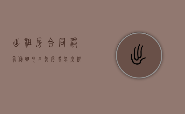 出租房合同没有备案可以退房吗怎么办（没备案的租房合同可以申请退税吗），未备案出租房合同能否退房及退税问题解析，未备案出租房合同退房与退税问题解析，能否退房与申请退税的解答