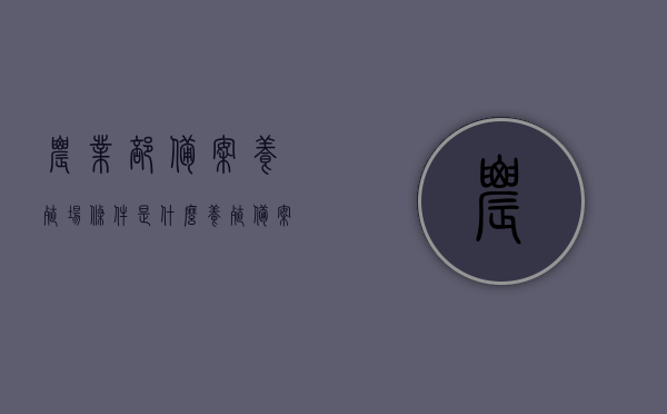 农业部备案养殖场条件是什么（养殖 备案），农业部备案养殖场条件详解（养殖备案要求），农业部备案养殖场条件详解，养殖备案要求与流程，农业部备案养殖场条件详解，养殖备案要求与流程全解析，农业部备案养殖场条件详解，养殖备案要求与流程全解析，农业部备案养殖场条件详解，养殖备案要求与流程全解析，农业部备案养殖场条件详解，养殖备案要求与流程全解析，农业部备案养殖场条件详解及养殖备案要求与流程全解析