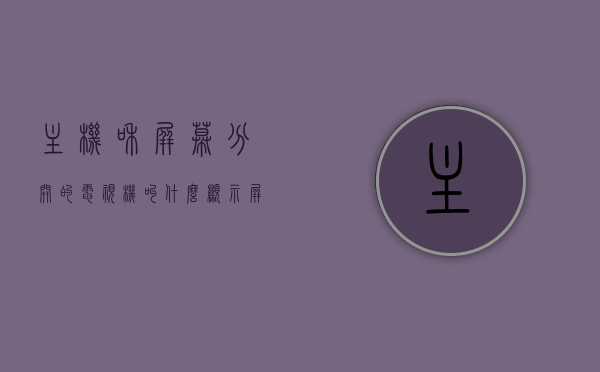 主机和屏幕分开的电视机叫什么（显示屏和主机分开的电视），主机和屏幕分开的电视机介绍，定义与特点解析