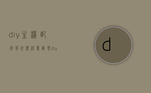 diy主机配件有什么注意事项（diy主机配置清单），DIY主机配件选购指南及配置清单注意事项，DIY主机配件选购指南，注意事项与配置清单详解