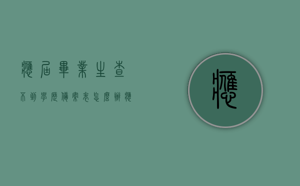 应届毕业生查不到学历备案表怎么办（应届毕业生查不到学历证书电子注册备案表），应届毕业生学历备案表查询难题，如何应对查不到学历证书电子注册备案表的困境？