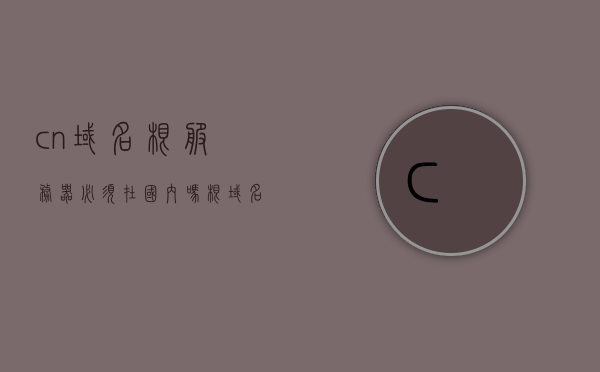 cn域名根服务器必须在国内吗（根域名服务器ip地址），关于CN域名根服务器的问题，必须在国内吗？根域名服务器IP地址解析。
