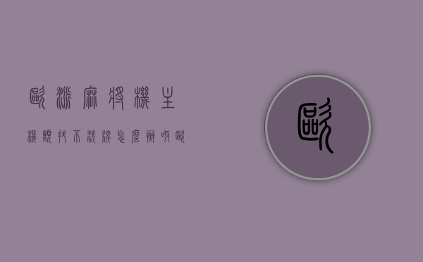 欧派麻将机主机颤抖不洗牌怎么办呀（欧派麻将机麻将），欧派麻将机主机颤抖不洗牌解决方案（维修指南），欧派麻将机主机颤抖不洗牌解决方案及维修指南