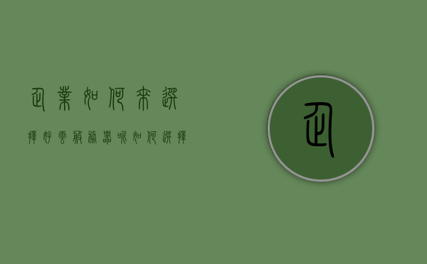 企业如何来选择好云服务器呢（如何选择云服务提供商），企业如何选择优质云服务器及云服务提供商，企业如何选择优质云服务器及云服务提供商，实用指南与策略建议 第1张