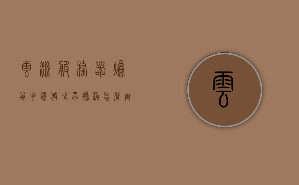 云派服务器爆满（云派服务器爆满怎么办），云派服务器爆满应对指南