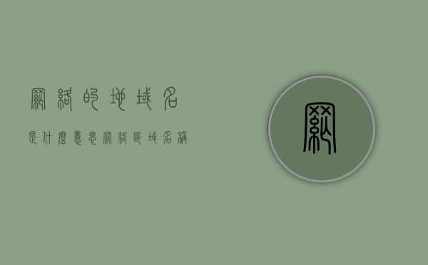 网络的地域名是什么意思（网络区域名称是什么意思），网络区域名及域名解析，概念与意义解析，网络域名与区域名解析，概念、意义深度解析，网络域名与区域名的解析概念及意义深度解析，定义、功能与应用解析 第1张
