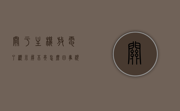 关于主机放电了显示屏不亮怎么回事视频的信息，主机放电后显示屏不亮的原因解析视频，主机放电后显示屏不亮的原因解析视频教程，解决主机放电导致的显示屏不亮问题，主机放电导致显示屏不亮问题解析与解决教程，主机放电导致显示屏不亮问题解析与解决教程视频分享，主机放电导致显示屏不亮问题解析与解决教程视频