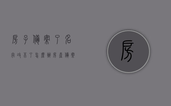 房子备案了名字改不了怎么办（房产备案以后想更换户主名字可以吗），房产备案后户主名字无法更改，应该怎么办？，房产备案后户主名字无法更改的解决办法探讨，更名之路如何走？，房产备案后户主名字无法更改的解决策略，更名之路的探讨与应对方法，房产备案后户主名字无法更改的解决策略，更名之路的探讨与应对方法，房产备案后户主名字无法更改的解决策略，更名之路的探讨与应对方法，房产备案名字无法更改的解决策略，更名之路的详细探讨与应对方法，房产备案名字无法更改的解决策略，更名之路的详细探讨与应对方法
