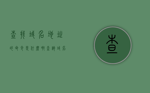 查找域名地址的命令是什么啊（查询域名命令），查询域名地址的命令是什么？揭秘域名查找秘籍！