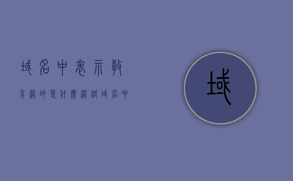 域名中表示教育网的是什么（网络域名中表示教育的是什么），网络域名中代表教育网的标识是什么？，网络域名中代表教育网的标识解析，教育网域名的标识是什么？，教育网域名的标识解析与特点，探寻网络域名中代表教育的标识，注，标题应简洁明了，同时包含关键词，以吸引读者注意并准确概括内容。 第1张