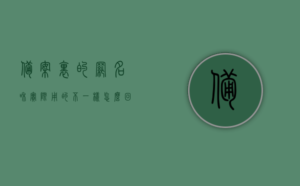备案里的网名和实际用的不一样怎么回事（备案里的网名和实际用的不一样怎么回事呀），备案网名与实际使用不符，原因解析，备案网名与实际使用不符的原因解析，备案网名与实际使用不符的原因解析，备案网名与实际使用不符的原因解析及处理方法探讨