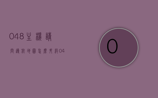 048主机请问导航地图怎么升级（048主机地图升级2021），048主机导航地图升级指南（2021年最新版），048主机导航地图升级指南，2021年最新版教程，048主机导航地图升级指南，2021年最新版教程与指南，最新指南，如何升级048主机导航地图至2021年最新版，升级指南，如何将048主机导航地图更新至2021年最新版，升级指南，如何将048主机导航地图更新至2021年最新版，048主机导航地图升级至最新版指南（2021年教程）