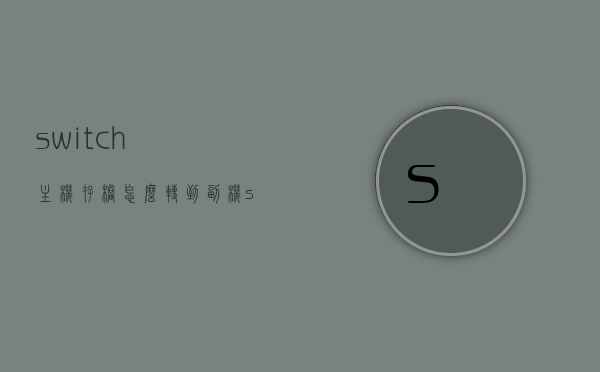 switch主机存档怎么转到副机（switch卡带换主机存档还在吗），Switch主机存档转移指南，如何安全地将存档从主机转移到副机？，Switch主机存档转移全攻略，转移指南与注意事项，卡带换主机存档如何安全转移至副机？，Switch主机存档转移全攻略，从主机到副机的安全转移指南与注意事项，Switch主机存档转移全攻略，从主机到副机的指南与注意事项，卡带换主机存档安全转移指南，Switch主机存档转移详解，从主机到副机的指南与注意事项，卡带换存档安全转移攻略。 第1张