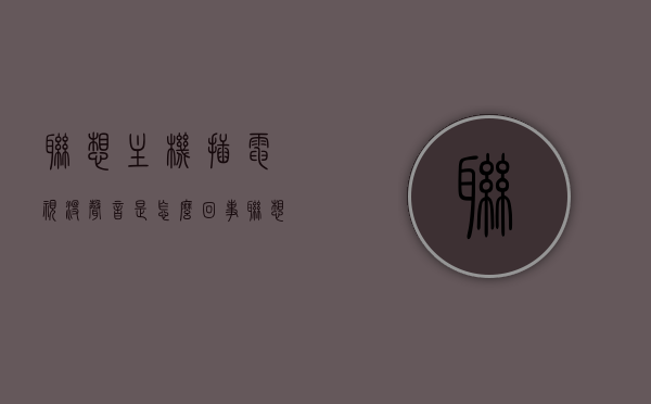联想主机插电视没声音是怎么回事（联想电视没有声音怎么回事），联想主机连接电视无声问题解析，原因及解决方案，联想主机连接电视无声问题解析，原因、解决方案与联想电视无声故障探讨，联想主机连接电视无声问题详解，原因、解决方案与故障探讨，联想主机连接电视无声问题详解，原因、解决方案与故障探讨，联想主机连接电视无声问题详解，原因、解决方案与故障探讨，联想主机连接电视无声问题详解，原因、解决方案与故障探讨全解析，联想主机连接电视无声问题的全面解析，原因、解决方案与故障探讨 第1张