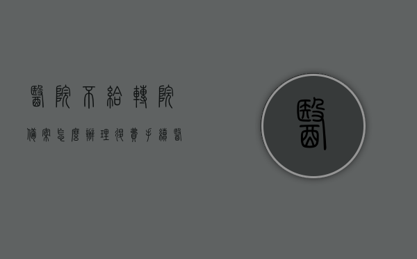 医院不给转院备案怎么办理退费手续（医院不给转院,耽误病情谁负责），医院拒绝转院备案下的退费手续与责任归属问题解析，医院拒绝转院备案下的退费手续与责任归属解析，解决策略及权益维护指南，医院拒绝转院备案下的退费手续与责任解析，权益维护与解决策略指南，医院拒绝转院备案下的退费手续与责任解析，解决策略、权益维护及指南，医院拒绝转院备案引发的问题解析，退费手续、责任归属、解决策略与权益维护全指南