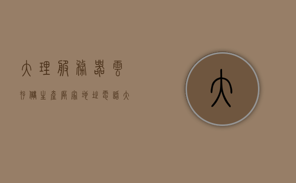 大理服务器云存储生产厂家地址电话（大理 云），大理云存储服务器生产厂家联系信息及地址大全，大理云存储服务器生产厂家联系信息及地址大全，专业云存储服务，一站式解决方案提供商，大理云存储服务器厂家联系信息及地址大全，专业云存储服务，一站式解决方案提供商，大理云存储服务器厂家联系信息及地址大全，专业云存储服务，一站式解决方案提供商，大理云存储服务器厂家联系信息及地址大全，专业云存储服务，一站式解决方案提供商的详细指南 第1张