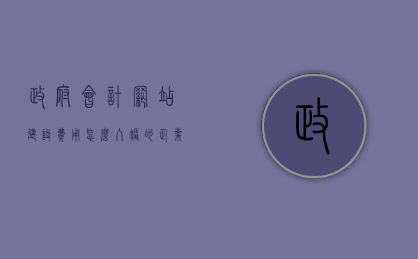 政府会计网站建设费用怎么入账的（企业网站建设费怎么账务处理），政府会计网站建设费用的账务处理与入账策略解析，政府会计网站建设费用的账务处理与入账策略解析，企业网站建设费的账务处理详解，政府会计网站建设费用账务处理详解，入账策略与企业网站建设费账务处理解析，政府会计网站建设费用账务处理详解，入账策略与企业网站建设费处理解析