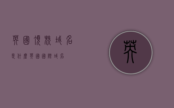 英国顶尖域名是什么（英国国际域名），英国国际域名的顶尖域名是什么？