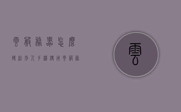 云服务器怎么转给别人手机使用（云服务怎么传到另一部手机上），云服务器如何转移到他人手机使用指南，云服务传输至另一部手机的步骤与技巧，云服务器转移到他人手机使用指南，步骤、技巧全解析，云服务器转移到他人手机使用指南，步骤、技巧全解析及云服务传输方法，云服务器转移到他人手机使用详解，步骤、技巧及传输方法全解析，云服务器转移到他人手机使用详解，步骤、技巧及传输方法全解析，云服务器转移到他人手机使用详解，步骤、技巧及高效传输方法全解析